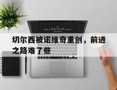 切尔西被诺维奇重创，前进之路难了些的简单介绍