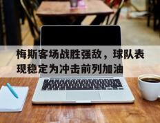 包含梅斯客场战胜强敌，球队表现稳定为冲击前列加油的词条