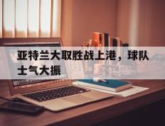 关于亚特兰大取胜战上港，球队士气大振的信息