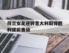 荷兰女足逆转意大利取得胜利提前晋级的简单介绍