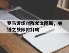 罗马客场对阵尤文图斯，关键之战即将打响