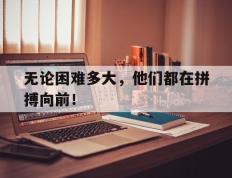 无论困难多大，他们都在拼搏向前！