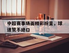 中超赛事场面精彩纷呈，球迷赞不绝口的简单介绍