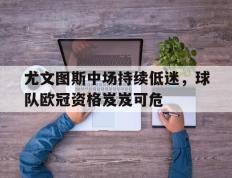 包含尤文图斯中场持续低迷，球队欧冠资格岌岌可危的词条