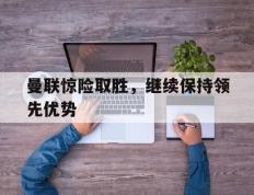 曼联惊险取胜，继续保持领先优势