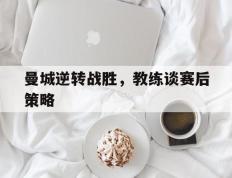 关于曼城逆转战胜，教练谈赛后策略的信息