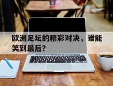 欧洲足坛的精彩对决，谁能笑到最后？的简单介绍