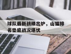 球队最新战绩出炉，山猫排名垫底战况堪忧的简单介绍