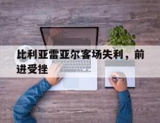 关于比利亚雷亚尔客场失利，前进受挫的信息