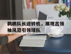 鹈鹕队长迎转机，展现出领袖风范引领球队的简单介绍