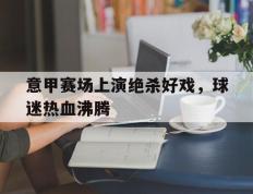 意甲赛场上演绝杀好戏，球迷热血沸腾的简单介绍