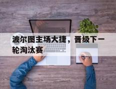 包含波尔图主场大捷，晋级下一轮淘汰赛的词条