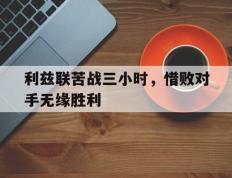 利兹联苦战三小时，惜败对手无缘胜利的简单介绍
