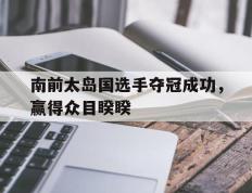 关于南前太岛国选手夺冠成功，赢得众目睽睽的信息