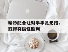 包含精妙配合让对手手足无措，取得突破性胜利的词条