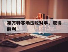 莱万特客场击败对手，取得胜利的简单介绍
