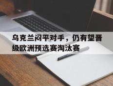 关于乌克兰闷平对手，仍有望晋级欧洲预选赛淘汰赛的信息