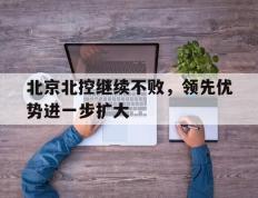 关于北京北控继续不败，领先优势进一步扩大的信息