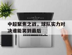 中超聚焦之战，球队实力对决谁能笑到最后