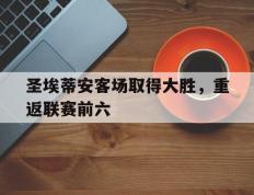 关于圣埃蒂安客场取得大胜，重返联赛前六的信息