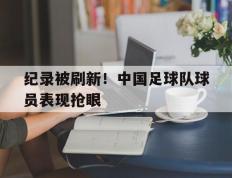 关于纪录被刷新！中国足球队球员表现抢眼的信息