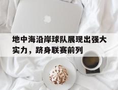 关于地中海沿岸球队展现出强大实力，跻身联赛前列的信息