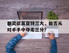 关于都灵欲赢亚特兰大，能否从对手手中夺走三分？的信息