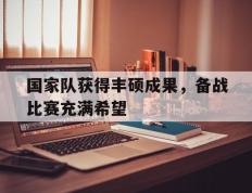 国家队获得丰硕成果，备战比赛充满希望