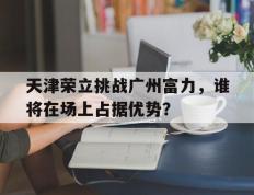 关于天津荣立挑战广州富力，谁将在场上占据优势？的信息