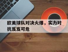 关于欧美球队对决火爆，实力对抗岌岌可危的信息