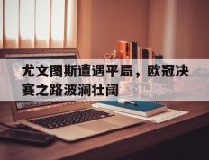 关于尤文图斯遭遇平局，欧冠决赛之路波澜壮阔的信息