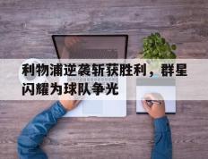 利物浦逆袭斩获胜利，群星闪耀为球队争光