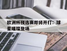 欧洲杯预选赛即将开打：球星璀璨登场的简单介绍