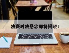 决赛对决悬念即将揭晓！的简单介绍