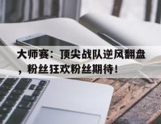 大师赛：顶尖战队逆风翻盘，粉丝狂欢粉丝期待！