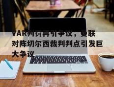 VAR判罚再引争议，曼联对阵切尔西裁判判点引发巨大争议
