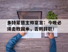 多特蒙德主帅豪言：今晚必须击败国米，否则辞职！多特蒙德今晚比赛预测