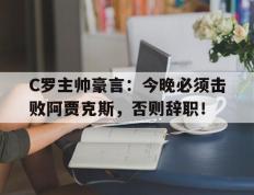 C罗主帅豪言：今晚必须击败阿贾克斯，否则辞职！c罗主帅豪言今晚必须击败阿贾克斯,否则辞职了吗