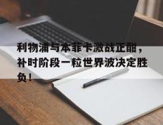 利物浦与本菲卡激战正酣，补时阶段一粒世界波决定胜负！利物浦fsg