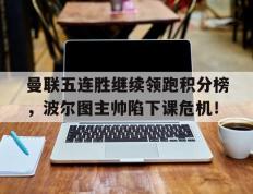 曼联五连胜继续领跑积分榜，波尔图主帅陷下课危机！曼联22波尔图