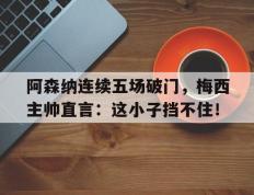 阿森纳连续五场破门，梅西主帅直言：这小子挡不住！梅西c罗阿森纳