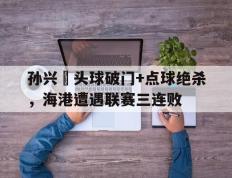 孙兴慜头球破门+点球绝杀，海港遭遇联赛三连败湖人对火箭半决赛g1回放