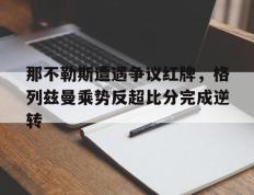 那不勒斯遭遇争议红牌，格列兹曼乘势反超比分完成逆转