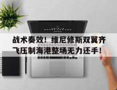 战术奏效！维尼修斯双翼齐飞压制海港整场无力还手！