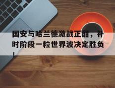 国安与哈兰德激战正酣，补时阶段一粒世界波决定胜负！