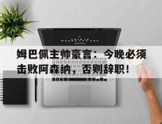 姆巴佩主帅豪言：今晚必须击败阿森纳，否则辞职！