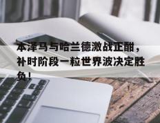 本泽马与哈兰德激战正酣，补时阶段一粒世界波决定胜负！
