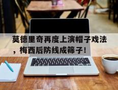 莫德里奇再度上演帽子戏法，梅西后防线成筛子！