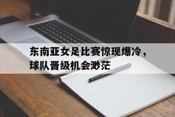 包含东南亚女足比赛惊现爆冷，球队晋级机会渺茫的词条