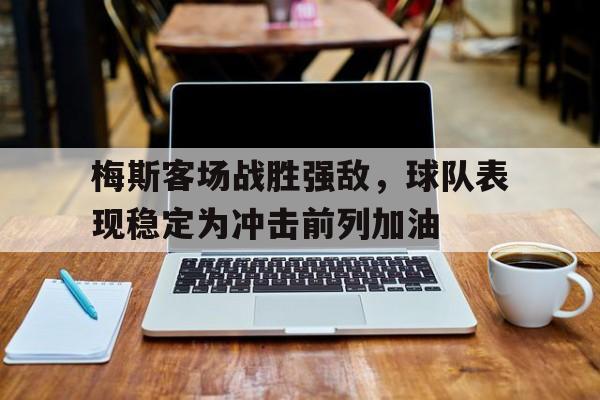 包含梅斯客场战胜强敌，球队表现稳定为冲击前列加油的词条